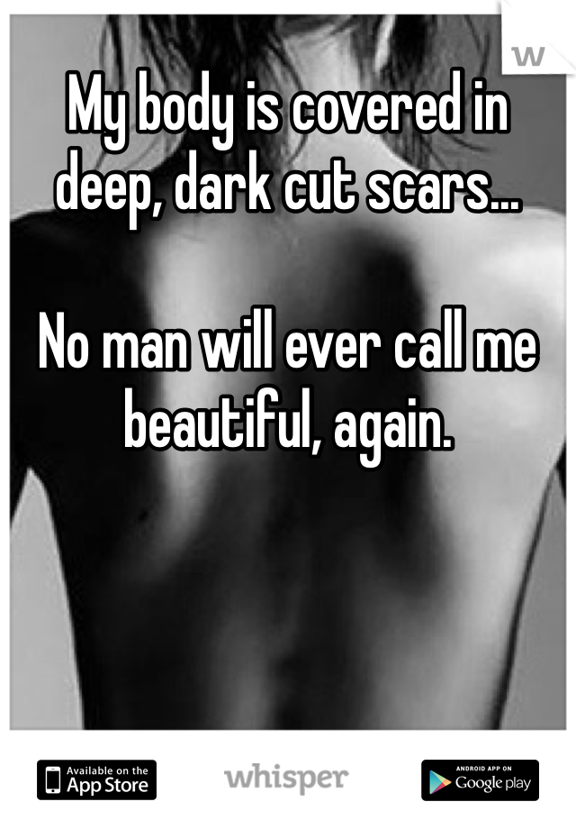 My body is covered in deep, dark cut scars...

No man will ever call me beautiful, again.