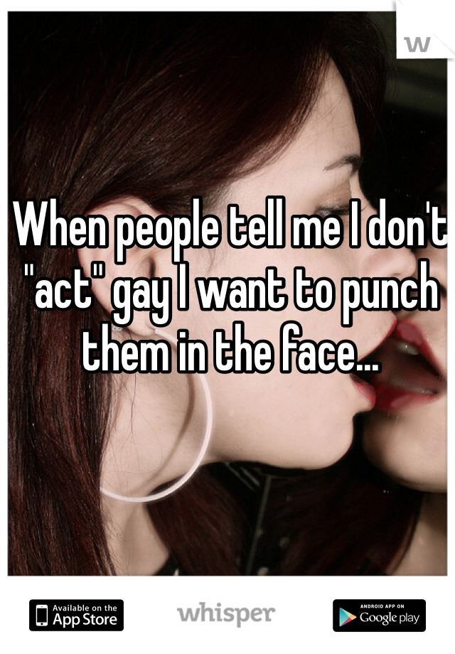 When people tell me I don't "act" gay I want to punch them in the face...