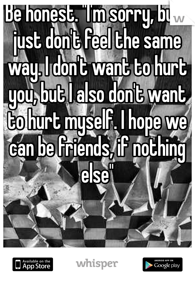 Be honest. "I'm sorry, but I just don't feel the same way. I don't want to hurt you, but I also don't want to hurt myself. I hope we can be friends, if nothing else"