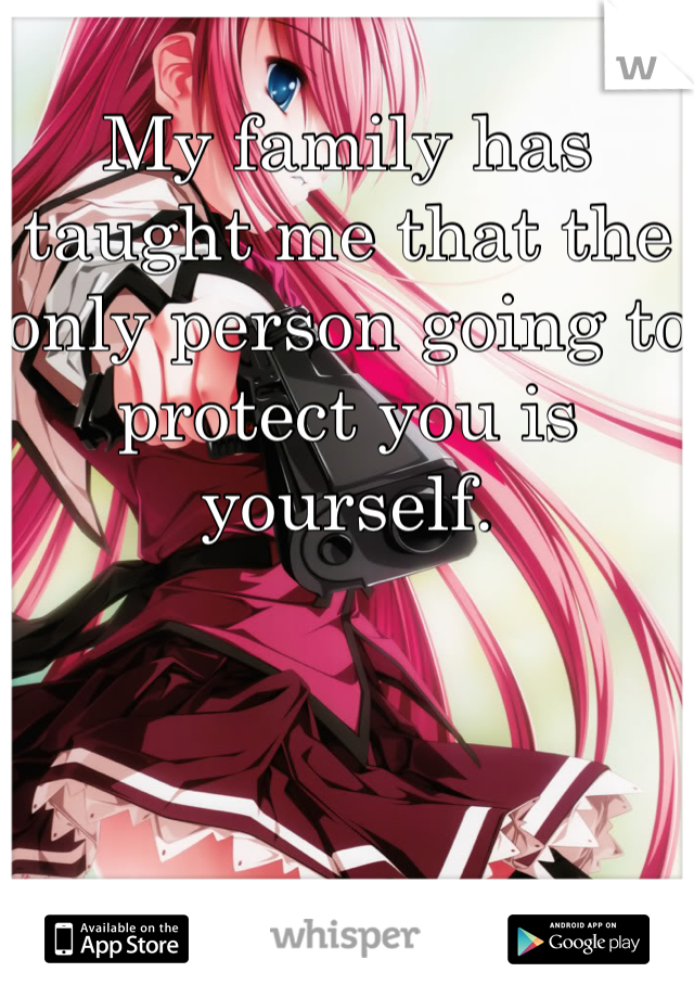 My family has taught me that the only person going to protect you is yourself.