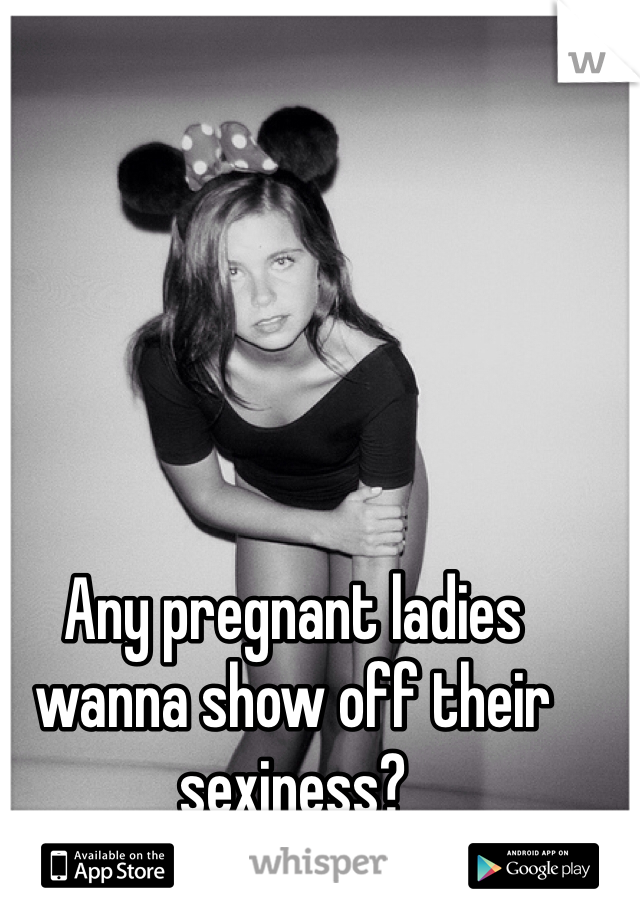 Any pregnant ladies wanna show off their sexiness?