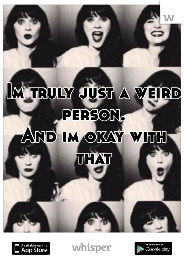 Im truly just a weird person.
And im okay with that