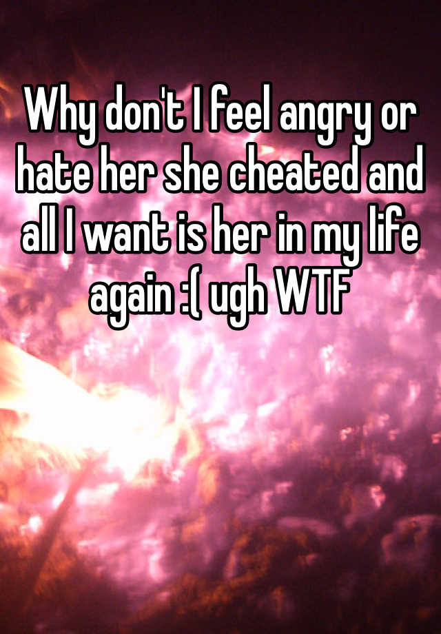 why-don-t-i-feel-angry-or-hate-her-she-cheated-and-all-i-want-is-her-in