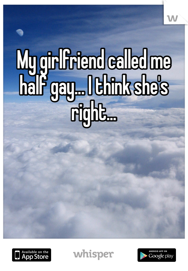 My girlfriend called me half gay... I think she's right... 