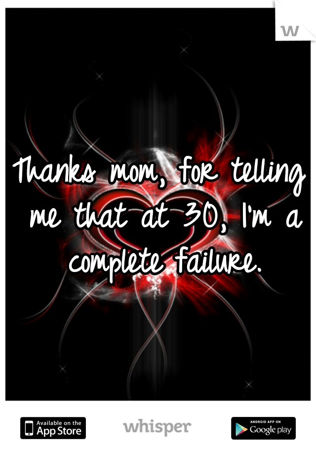 Thanks mom, for telling me that at 30, I'm a complete failure.