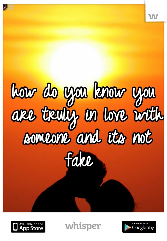 how do you know you are truly in love with someone and its not fake  