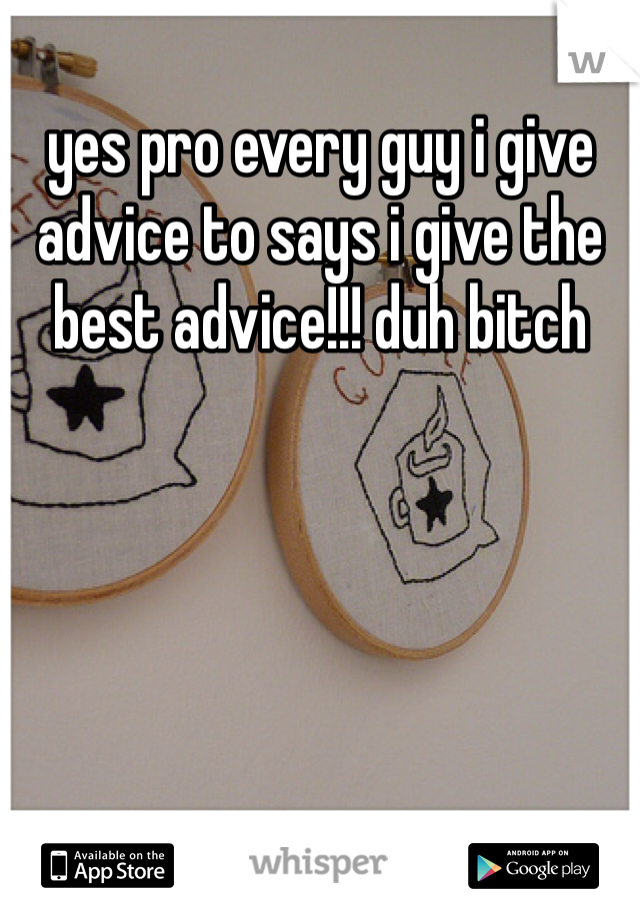 yes pro every guy i give advice to says i give the best advice!!! duh bitch