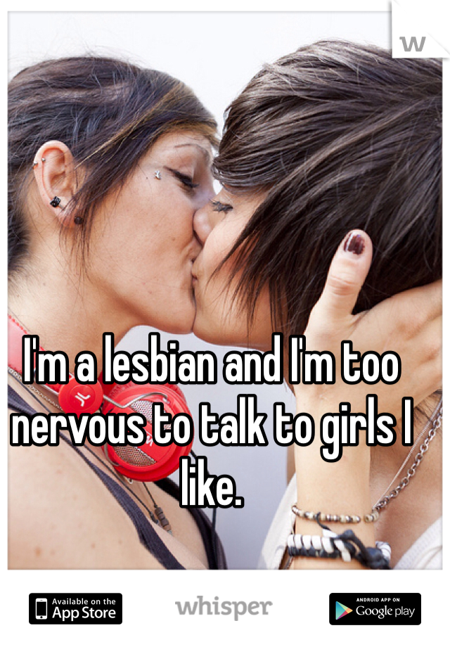 I'm a lesbian and I'm too nervous to talk to girls I like. 