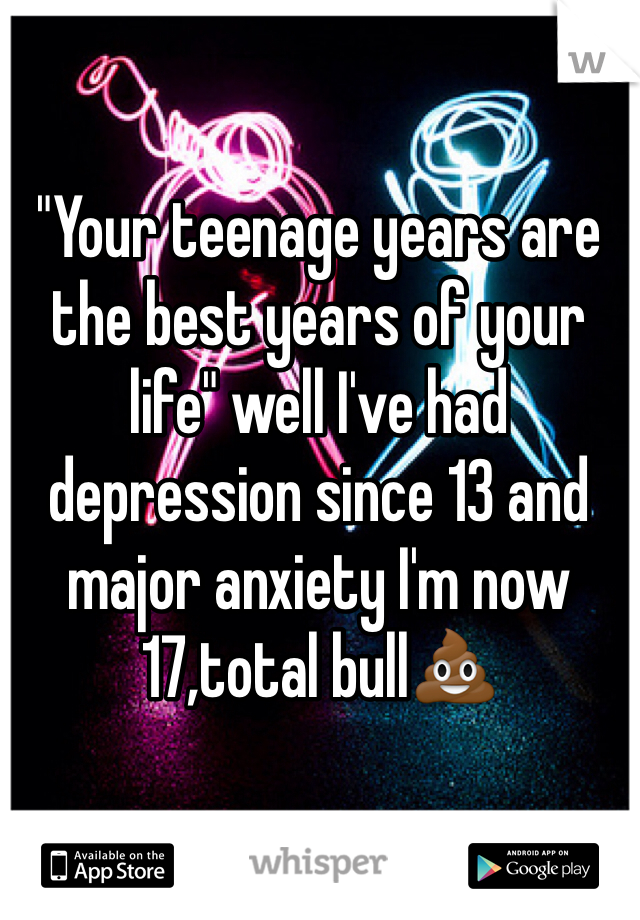 "Your teenage years are the best years of your life" well I've had depression since 13 and major anxiety I'm now 17,total bullðŸ’©