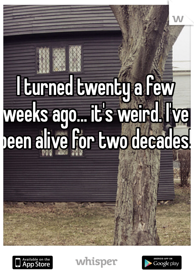 I turned twenty a few weeks ago... it's weird. I've been alive for two decades!