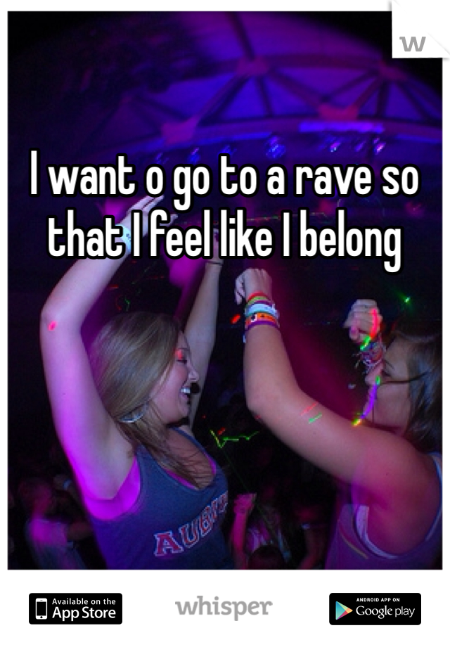 I want o go to a rave so that I feel like I belong 