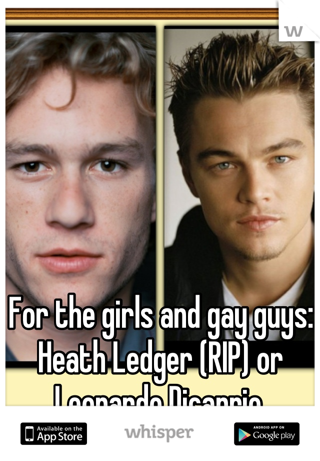 For the girls and gay guys: Heath Ledger (RIP) or Leonardo Dicaprio.