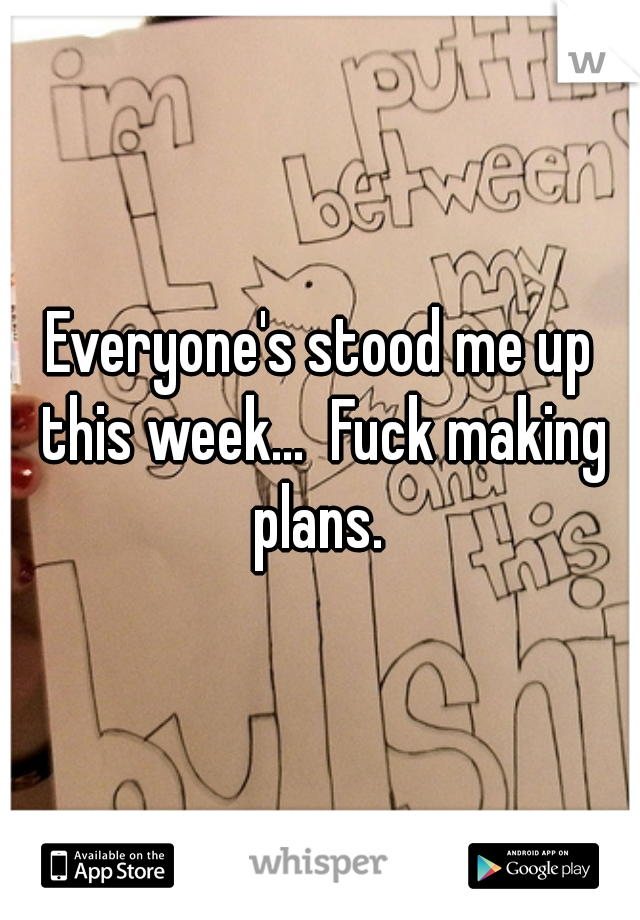 Everyone's stood me up this week...  Fuck making plans. 