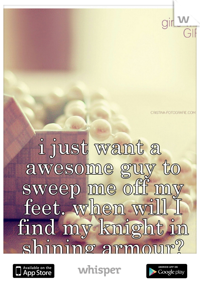 i just want a awesome guy to sweep me off my feet. when will I find my knight in shining armour?