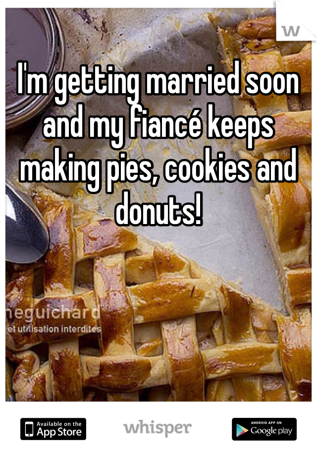 I'm getting married soon and my fiancé keeps making pies, cookies and donuts!