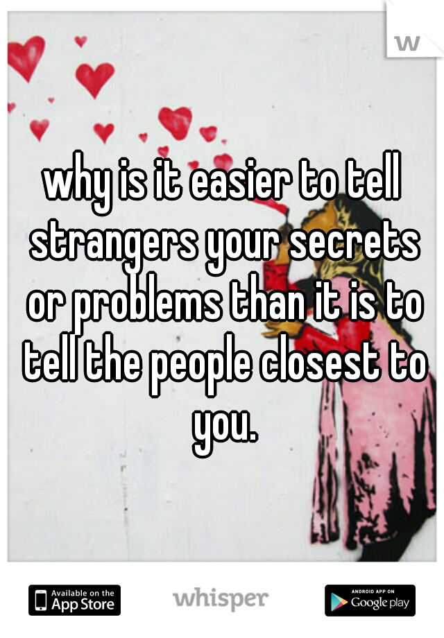 why is it easier to tell strangers your secrets or problems than it is to tell the people closest to you.