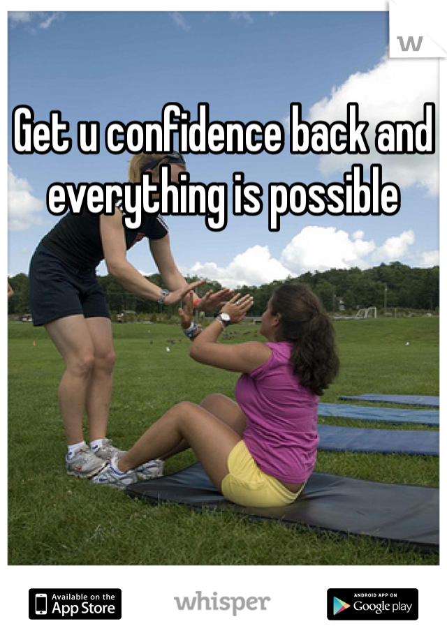 Get u confidence back and everything is possible 