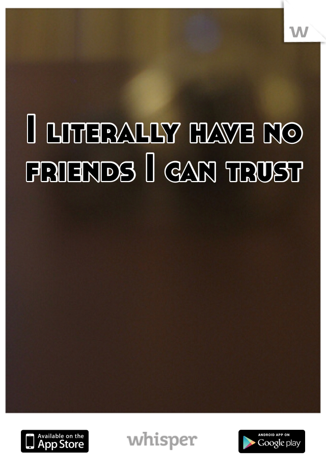 I literally have no friends I can trust