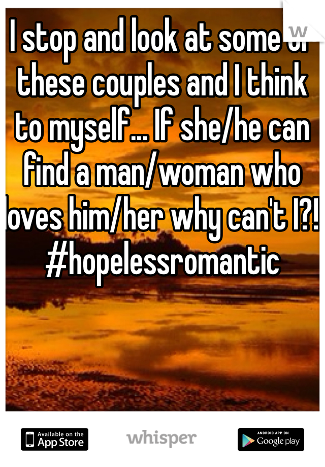 I stop and look at some of these couples and I think to myself... If she/he can find a man/woman who loves him/her why can't I?! #hopelessromantic