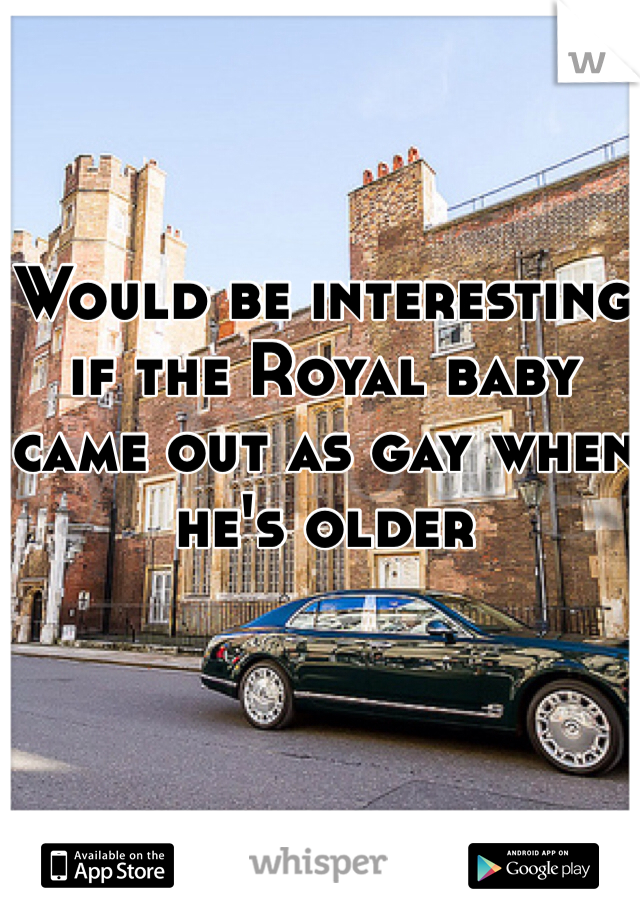 Would be interesting if the Royal baby came out as gay when he's older 