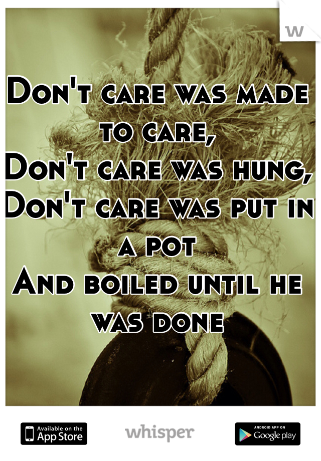 Don't care was made to care,
Don't care was hung, 
Don't care was put in a pot
And boiled until he was done