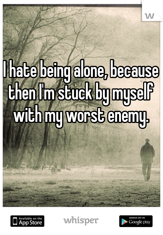 I hate being alone, because then I'm stuck by myself with my worst enemy.