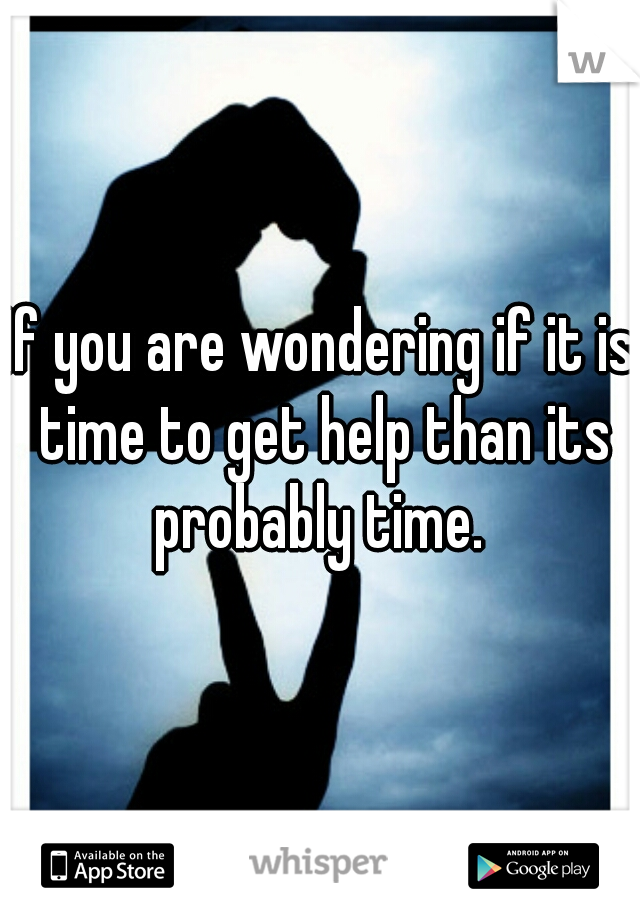 If you are wondering if it is time to get help than its probably time. 