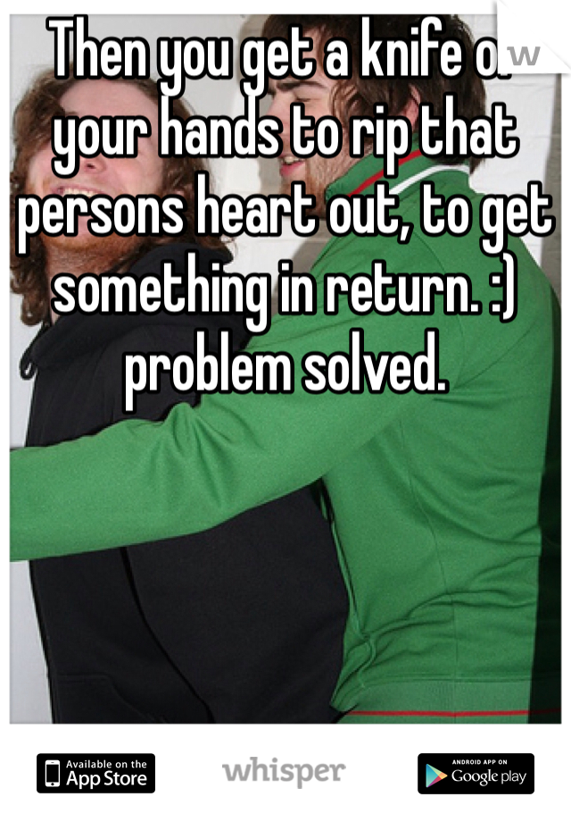 Then you get a knife or your hands to rip that persons heart out, to get something in return. :) problem solved.