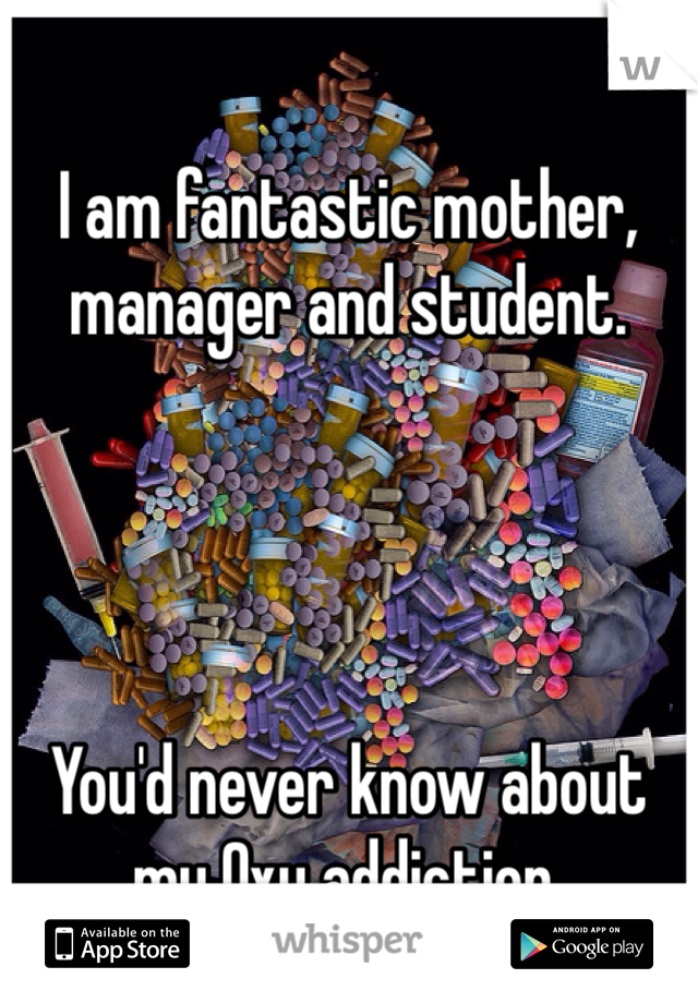 
I am fantastic mother, manager and student.




You'd never know about my Oxy addiction.