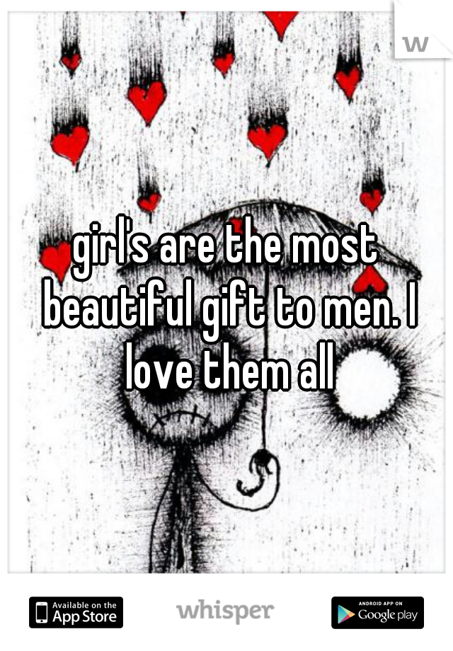 girl's are the most beautiful gift to men. I love them all