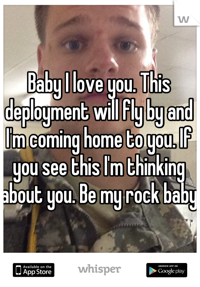 Baby I love you. This deployment will fly by and I'm coming home to you. If you see this I'm thinking about you. Be my rock baby