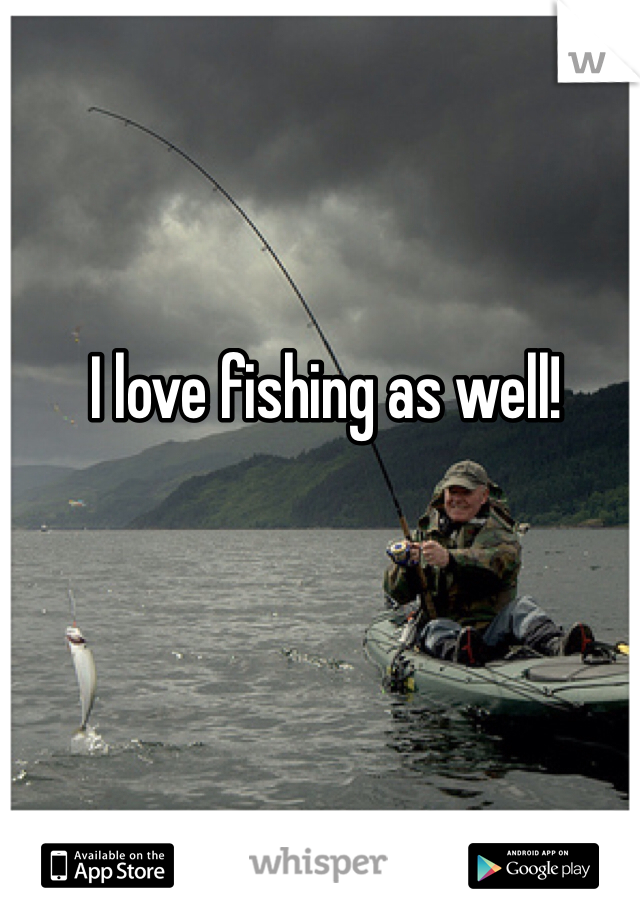 I love fishing as well!