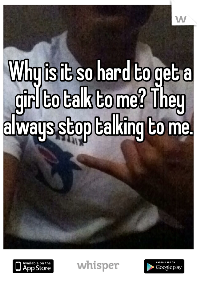 Why is it so hard to get a girl to talk to me? They always stop talking to me..