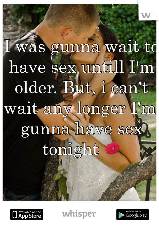 I was gunna wait to have sex untill I'm older. But, i can't wait any longer I'm gunna have sex tonight 💋