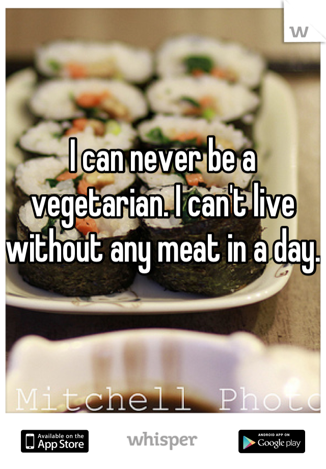 I can never be a vegetarian. I can't live without any meat in a day.