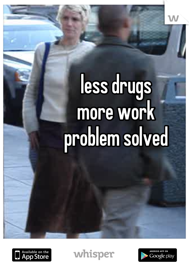 less drugs
more work
problem solved