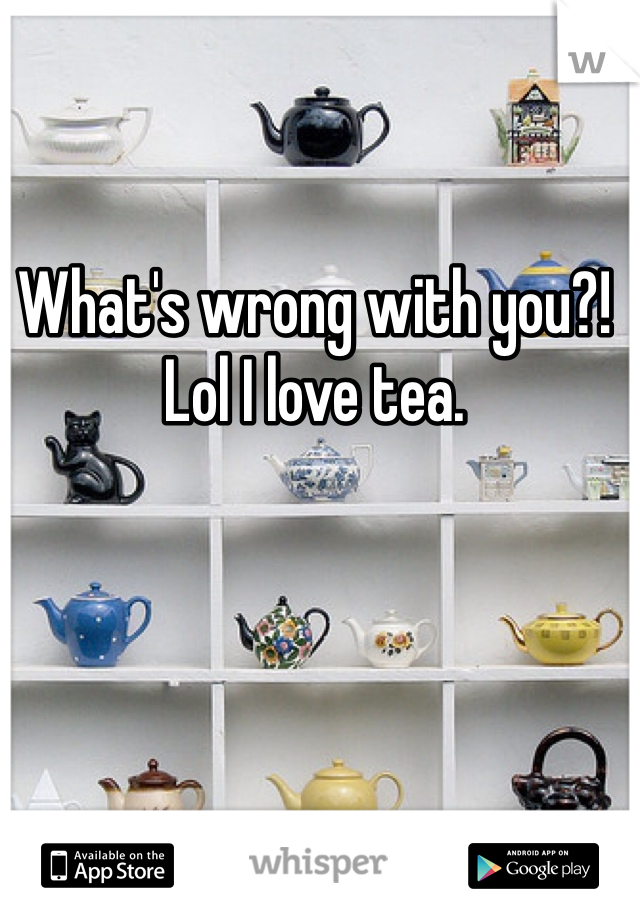 What's wrong with you?! Lol I love tea.