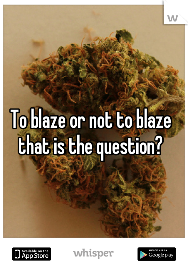 To blaze or not to blaze that is the question?