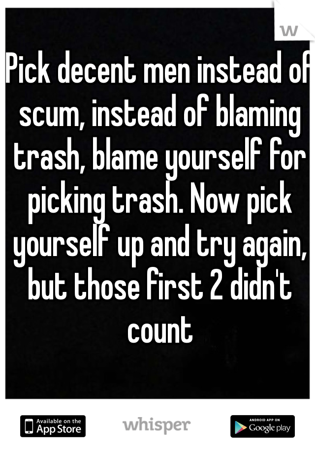 Pick decent men instead of scum, instead of blaming trash, blame yourself for picking trash. Now pick yourself up and try again, but those first 2 didn't count