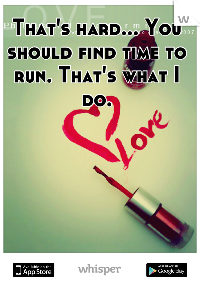 That's hard... You should find time to run. That's what I do.