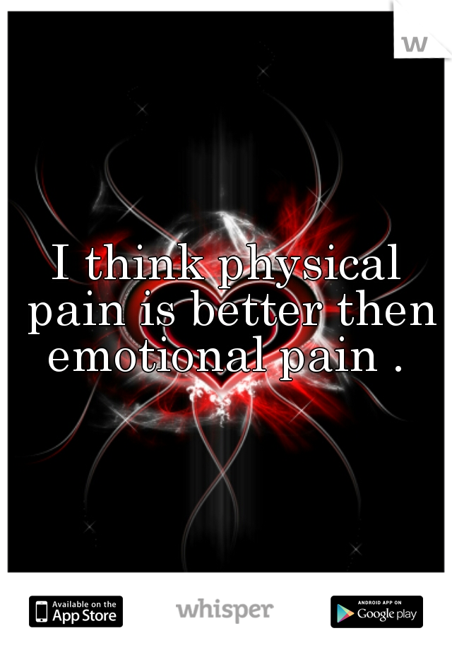 I think physical pain is better then emotional pain . 