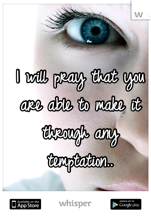 I will pray that you are able to make it through any temptation..