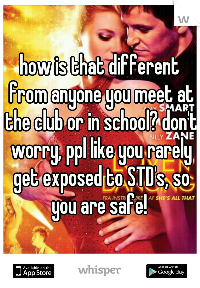 how is that different from anyone you meet at the club or in school? don't worry, ppl like you rarely get exposed to STD's, so you are safe! 