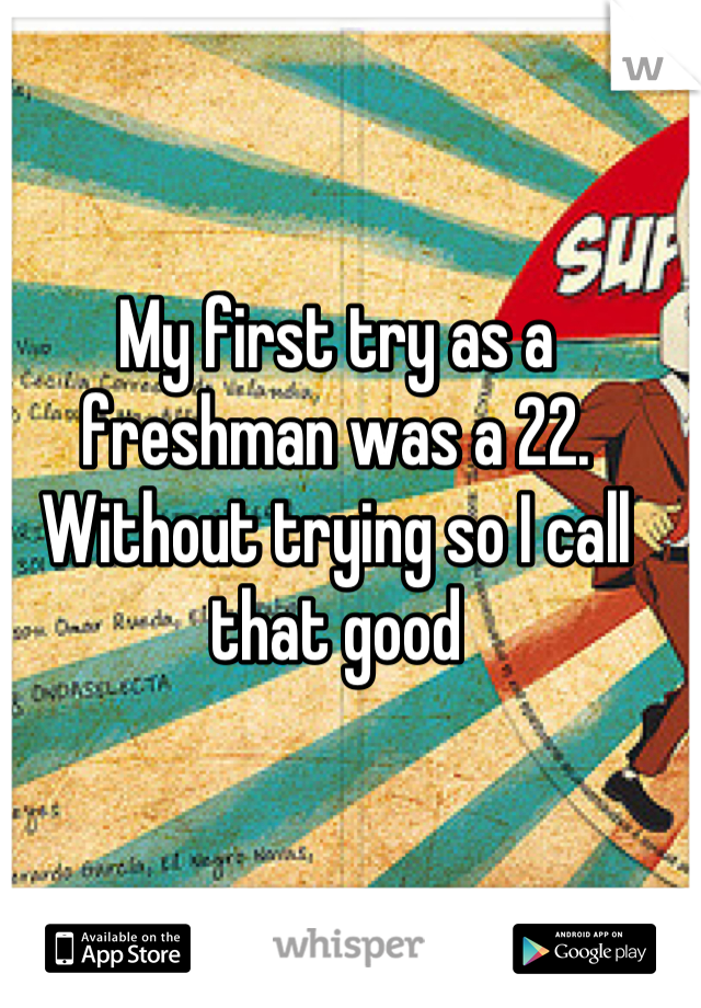 My first try as a freshman was a 22. Without trying so I call that good