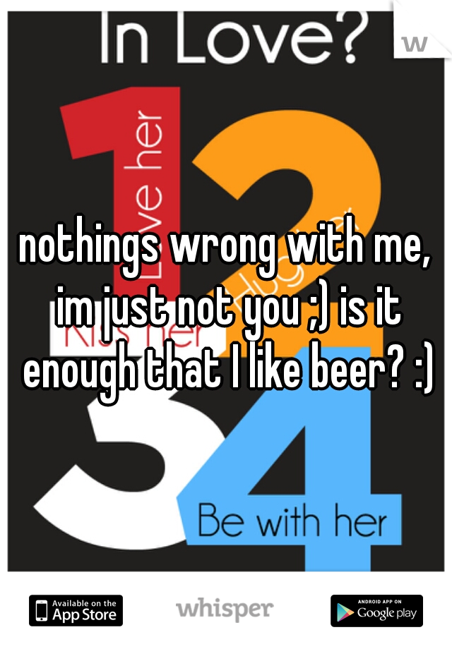 nothings wrong with me, im just not you ;) is it enough that I like beer? :)