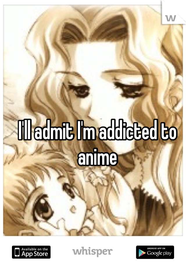 I'll admit I'm addicted to anime