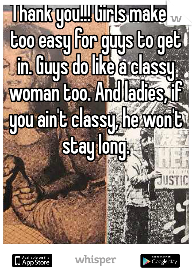 Thank you!!! Girls make it too easy for guys to get in. Guys do like a classy woman too. And ladies, if you ain't classy, he won't stay long.