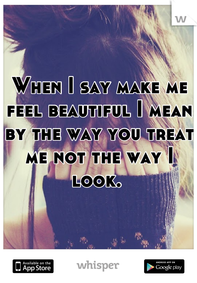 When I say make me feel beautiful I mean by the way you treat me not the way I look. 