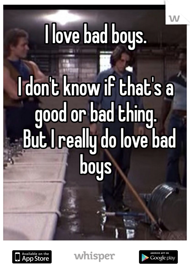 I love bad boys. 

I don't know if that's a good or bad thing.    
  But I really do love bad boys 