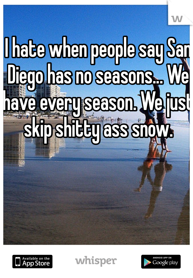 I hate when people say San Diego has no seasons... We have every season. We just skip shitty ass snow.
